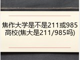 焦作大学是不是211或985高校(焦大是211/985吗)