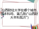 山西财经大学在哪个城市，是本科吗，第几批("山西财大本科批次")