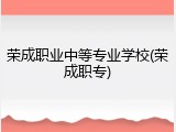 荣成职业中等专业学校(荣成职专)