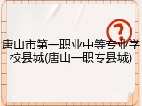 唐山市第一职业中等专业学校县城(唐山一职专县城)