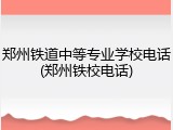 郑州铁道中等专业学校电话(郑州铁校电话)