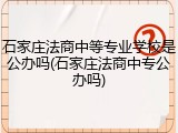 石家庄法商中等专业学校是公办吗(石家庄法商中专公办吗)