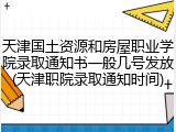 天津国土资源和房屋职业学院录取通知书一般几号发放(天津职院录取通知时间)
