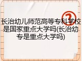 长治幼儿师范高等专科学校是国家重点大学吗(长治幼专是重点大学吗)