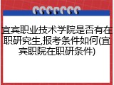 宜宾职业技术学院是否有在职研究生,报考条件如何(宜宾职院在职研条件)