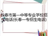 长春市第一中等专业学校招生电话(长春一专招生电话)