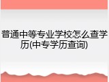 普通中等专业学校怎么查学历(中专学历查询)