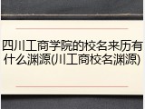 四川工商学院的校名来历有什么渊源(川工商校名渊源)