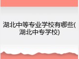 湖北中等专业学校有哪些(湖北中专学校)