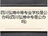 四川弘博中等专业学校是公办吗(四川弘博中专是公办吗)