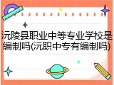 沅陵县职业中等专业学校是编制吗(沅职中专有编制吗)