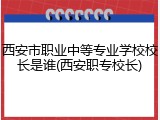 西安市职业中等专业学校校长是谁(西安职专校长)