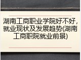 湖南工商职业学院好不好，就业现状及发展趋势(湖南工商职院就业前景)