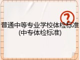 普通中等专业学校体检标准(中专体检标准)