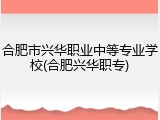 合肥市兴华职业中等专业学校(合肥兴华职专)