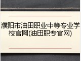 濮阳市油田职业中等专业学校官网(油田职专官网)