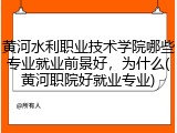 黄河水利职业技术学院哪些专业就业前景好，为什么(黄河职院好就业专业)