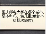 重庆邮电大学在哪个城市，是本科吗，第几批(重邮本科批次城市)