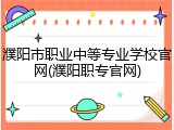 濮阳市职业中等专业学校官网(濮阳职专官网)