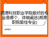 湘潭科技职业学院最好的专业是哪个，详细阐述(湘潭职院最佳专业)