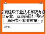 宁夏建设职业技术学院有哪些专业，就业前景如何(宁职院专业就业前景)