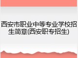 西安市职业中等专业学校招生简章(西安职专招生)