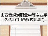 山西省煤炭职业中等专业学校地址("山西煤校地址")
