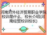 河南对外经济贸易职业学院校训是什么，校长介绍(河南经贸校训校长)