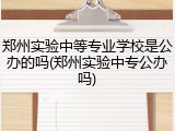 郑州实验中等专业学校是公办的吗(郑州实验中专公办吗)
