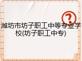 潍坊市坊子职工中等专业学校(坊子职工中专)