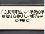 广东梅州职业技术学院的学费和住宿费明细(梅职院学费住宿费)
