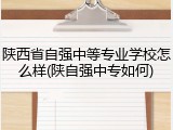 陕西省自强中等专业学校怎么样(陕自强中专如何)