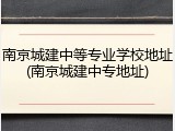 南京城建中等专业学校地址(南京城建中专地址)