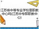 江苏省中等专业学校是职教中心吗(江苏中专即职教中心)