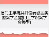 厦门工学院共开设有哪些类型奖学金(厦门工学院奖学金类型)
