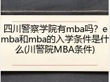 四川警察学院有mba吗？emba和mba的入学条件是什么(川警院MBA条件)