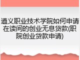 遵义职业技术学院如何申请在读间的创业无息贷款(职院创业贷款申请)