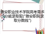 雅安职业技术学院高考需多少分能录取呢("雅安职院录取分数线")