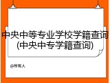 中央中等专业学校学籍查询(中央中专学籍查询)