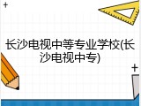 长沙电视中等专业学校(长沙电视中专)