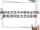 郑州东方艺术中等专业学校体育(郑州东方艺校体育)