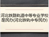 河北铁路轨道中等专业学校是民办(河北铁轨中专民办)