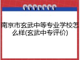 南京市玄武中等专业学校怎么样(玄武中专评价)