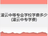 灌云中等专业学校学费多少(灌云中专学费)