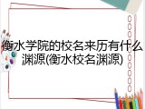 衡水学院的校名来历有什么渊源(衡水校名渊源)