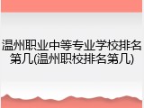 温州职业中等专业学校排名第几(温州职校排名第几)