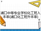 浦口中等专业学校化工班入本率(浦口化工班升本率)