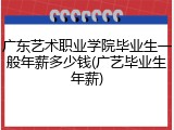 广东艺术职业学院毕业生一般年薪多少钱(广艺毕业生年薪)