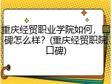 重庆经贸职业学院如何，口碑怎么样？(重庆经贸职院口碑)
