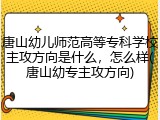 唐山幼儿师范高等专科学校主攻方向是什么，怎么样(唐山幼专主攻方向)